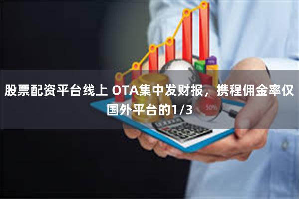 股票配资平台线上 OTA集中发财报，携程佣金率仅国外平台的1/3