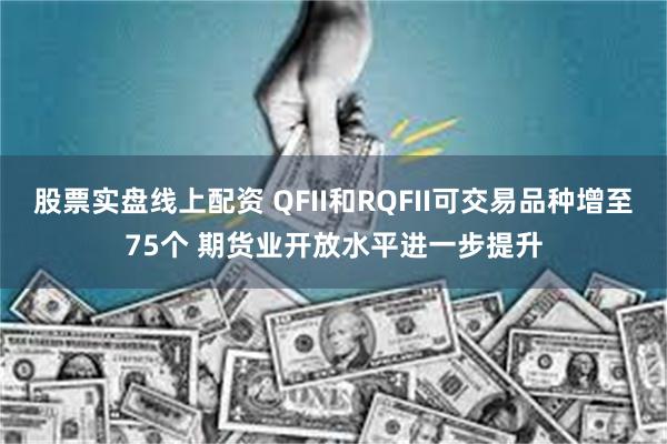 股票实盘线上配资 QFII和RQFII可交易品种增至75个 期货业开放水平进一步提升