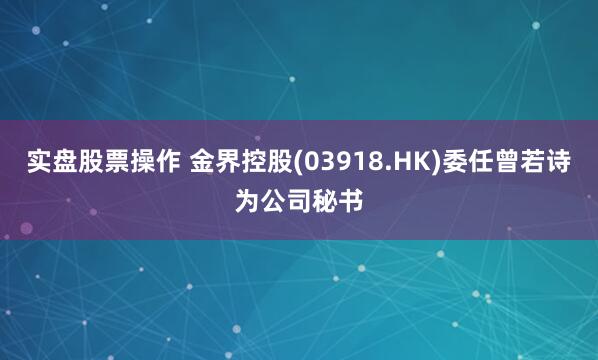 实盘股票操作 金界控股(03918.HK)委任曾若诗为公司秘书