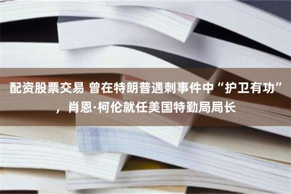 配资股票交易 曾在特朗普遇刺事件中“护卫有功”，肖恩·柯伦就任美国特勤局局长