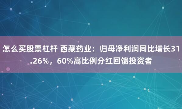 怎么买股票杠杆 西藏药业：归母净利润同比增长31.26%，60%高比例分红回馈投资者